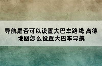 导航是否可以设置大巴车路线 高德地图怎么设置大巴车导航